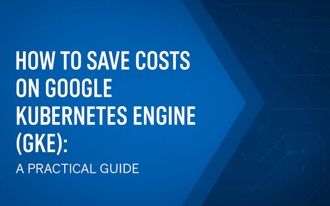 How to Save Costs on Google Kubernetes Engine (GKE): A Practical Guide